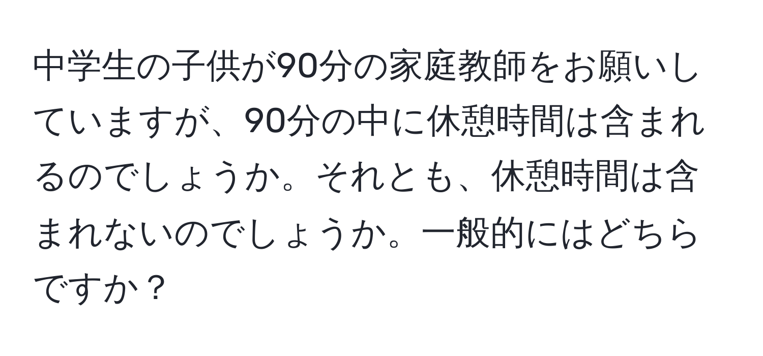 中学生の子供が90分の家庭教師をお願いしていますが、90分の中に休憩時間は含まれるのでしょうか。それとも、休憩時間は含まれないのでしょうか。一般的にはどちらですか？