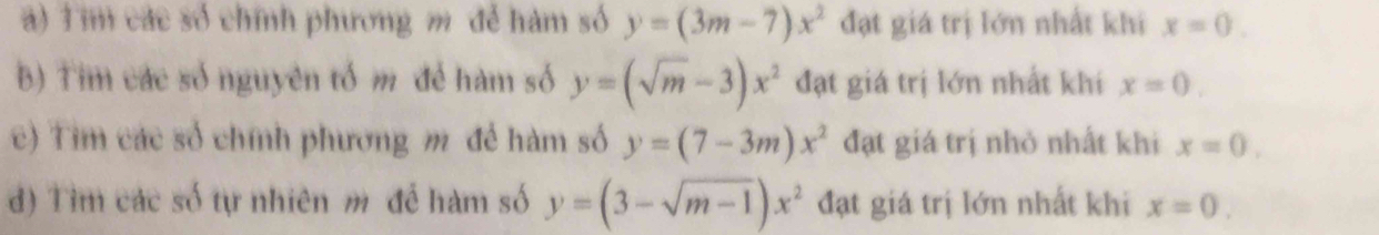 Tim các số chính phương m để hàm số y=(3m-7)x^2 đạt giá trị lớn nhất khí x=0. 
B) Tim các số nguyên tố m để hàm số y=(sqrt(m)-3)x^2 đạt giá trị lớn nhất khí x=0. 
c) Tim các số chính phương m đề hàm số y=(7-3m)x^2 đạt giá trị nhỏ nhất khi x=0, 
d) Tìm các số tự nhiên m để hàm số y=(3-sqrt(m-1))x^2 đạt giá trị lớn nhất khi x=0.