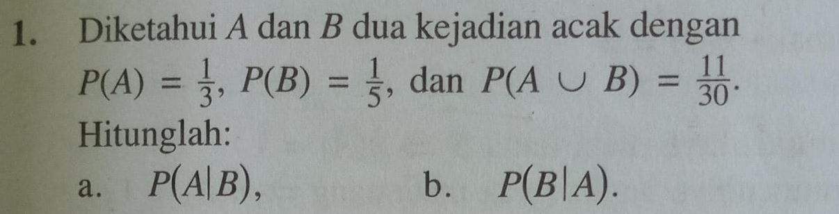 Diketahui A dan B dua kejadian acak dengan
P(A)= 1/3 , P(B)= 1/5  , dan P(A∪ B)= 11/30 . 
Hitunglah: 
a. P(A|B), b. P(B|A).