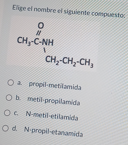 Elige el nombre el siguiente compuesto:
CH_3· CH_1CH_2· CH_2· CH_3
a. propil-metilamida
b. metil-propilamida
c. N-metil-etilamida
d. N-propil-etanamida