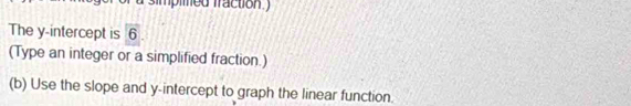 simpimed fraction. ) 
The y-intercept is 6
(Type an integer or a simplified fraction.) 
(b) Use the slope and y-intercept to graph the linear function.