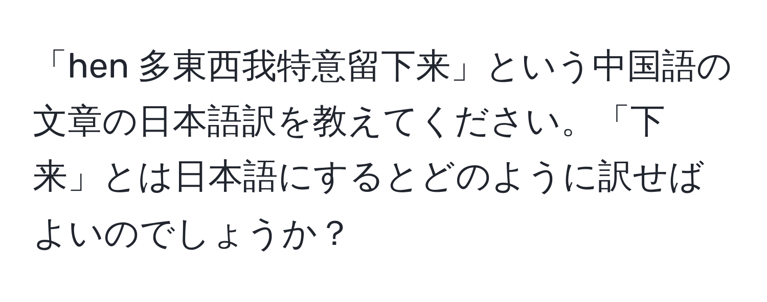 「hen 多東西我特意留下来」という中国語の文章の日本語訳を教えてください。「下来」とは日本語にするとどのように訳せばよいのでしょうか？