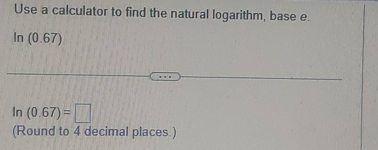 Use a calculator to find the natural logarithm, base e. 
ln ( U .67)
ln (0.67)=□
(Round to 4 decimal places.)