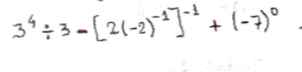 3^4/ 3-[2(-2)^-1]^-1+(-7)^0