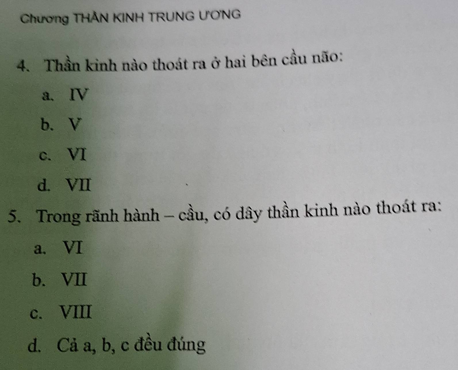 Chương THÂN KINH TRUNG ƯONG
4. Thần kinh nào thoát ra ở hai bên cầu não:
a、 Ⅳ
b. V
c. VI
d. VII
5. Trong rãnh hành - cầu, có dây thần kinh nào thoát ra:
a. VI
b. VII
c. VIII
d. Cả a, b, c đều đúng