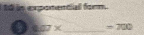 10 in exponential form. 
_ 0wx
=700