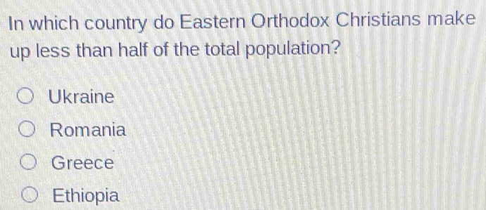 In which country do Eastern Orthodox Christians make
up less than half of the total population?
Ukraine
Romania
Greece
Ethiopia