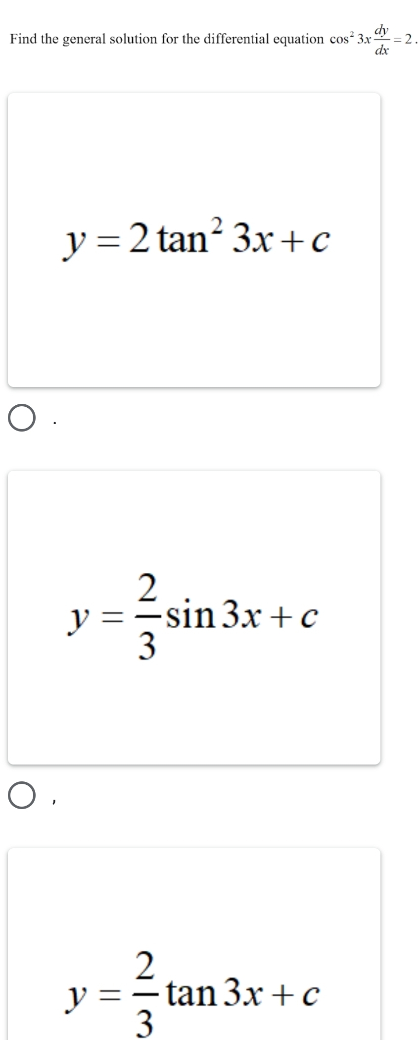 Find the general solution for the differential equation cos^23x dy/dx =2.
y=2tan^23x+c
y= 2/3 sin 3x+c
y= 2/3 tan 3x+c