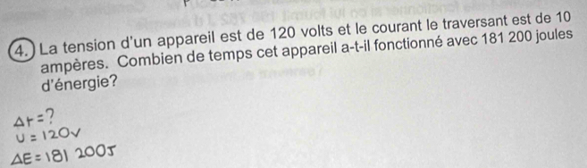 )La tension d'un appareil est de 120 volts et le courant le traversant est de 10
ampères. Combien de temps cet appareil a-t-il fonctionné avec 181 200 joules
d'énergie? 
7