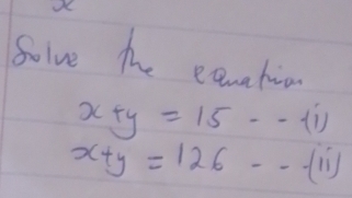 Solve the earehio
x+y=15·s -(i)
x+y=126--(11)