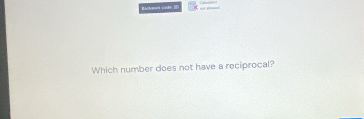 Bookwork code: 2D Caliculator not ellowed 
Which number does not have a reciprocal?