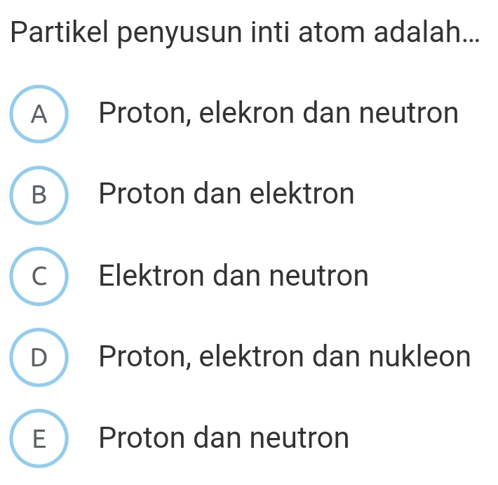 Partikel penyusun inti atom adalah...
A Proton, elekron dan neutron
B  Proton dan elektron
C Elektron dan neutron
D Proton, elektron dan nukleon
E Proton dan neutron