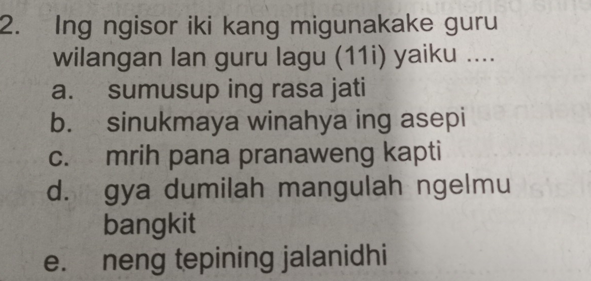 Ing ngisor iki kang migunakake guru
wilangan lan guru lagu (11i) yaiku ....
a. sumusup ing rasa jati
b. sinukmaya winahya ing asepi
c. mrih pana pranaweng kapti
d. gya dumilah mangulah ngelmu
bangkit
e. neng tepining jalanidhi