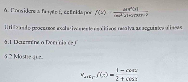 Considere a função f, definida por f(x)= sen^2(x)/cos^2(x)+3cos x+2 
Utilizando processos exclusivamente analíticos resolva as seguintes alíneas. 
6.1 Determine o Domínio de ƒ 
6.2 Mostre que,
forall _xepsilon D_f, f(x)= (1-cos x)/2+cos x 