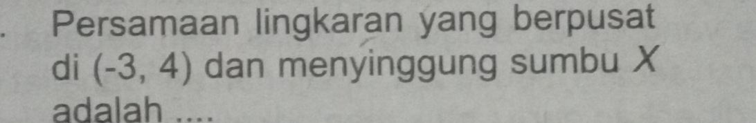 Persamaan lingkaran yang berpusat 
di (-3,4) dan menyinggung sumbu X
adalah ....