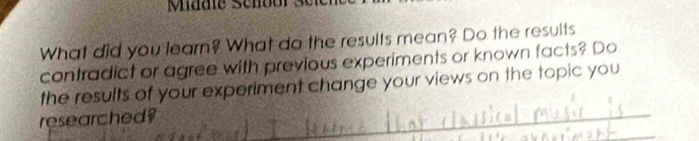 What did you learn? What do the results mean? Do the results 
contradict or agree with previous experiments or known facts? Do 
the results of your experiment change your views on the topic you 
researched?