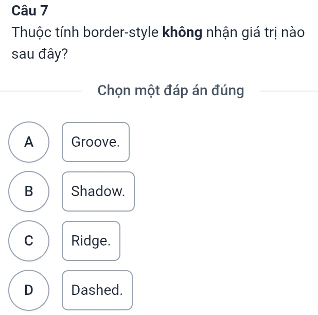 Thuộc tính border-style không nhận giá trị nào
sau đây?
Chọn một đáp án đúng
A Groove.
B Shadow.
C Ridge.
D Dashed.