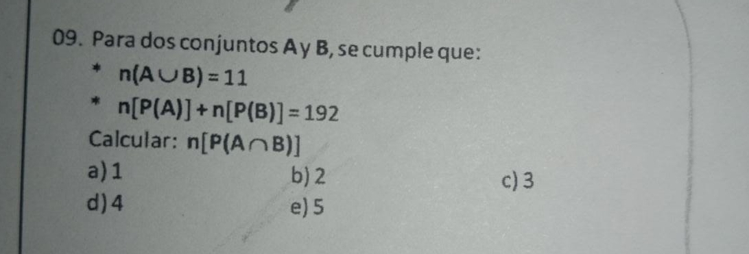 Para dos conjuntos Ay B, se cumple que:
n(A∪ B)=11
n[P(A)]+n[P(B)]=192
Calcular: n[P(A∩ B)]
a) 1 b) 2
c) 3
d ) 4 e) 5