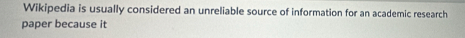 Wikipedia is usually considered an unreliable source of information for an academic research 
paper because it