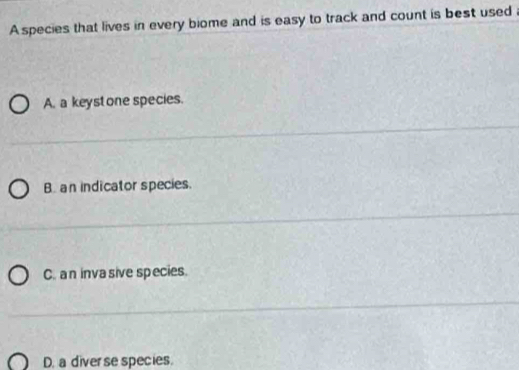 A species that lives in every biome and is easy to track and count is best used
A. a keystone species.
B. an indicator species.
C. an inva sive species.
D. a diver se species.