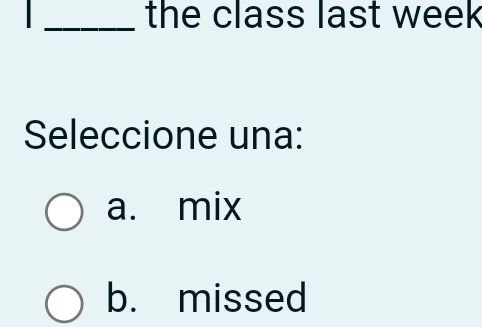 the class last week
Seleccione una:
a. mix
b. missed