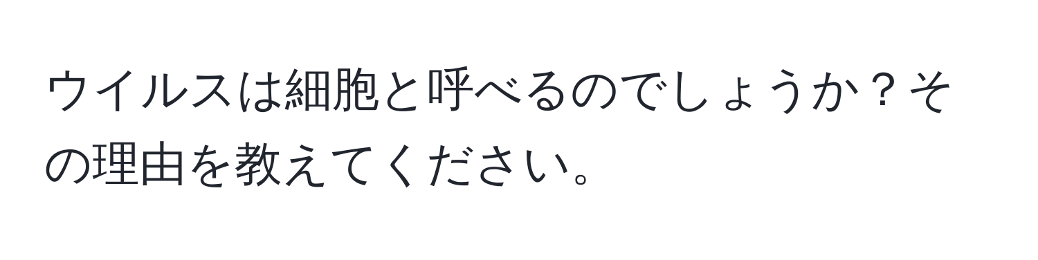 ウイルスは細胞と呼べるのでしょうか？その理由を教えてください。