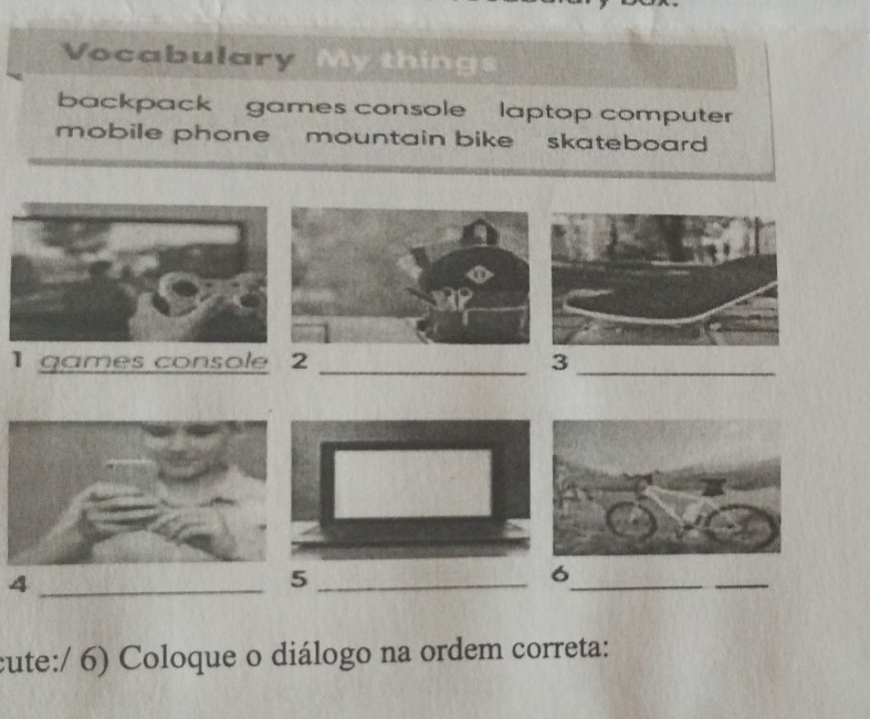 Vocabulary My thing 
backpack games console laptop computer 
mobile phone mountain bike skateboard . 
1 games console 2 _3_ 
_4 
_5 
_ 
6 
_ 
cute:/ 6) Coloque o diálogo na ordem correta: