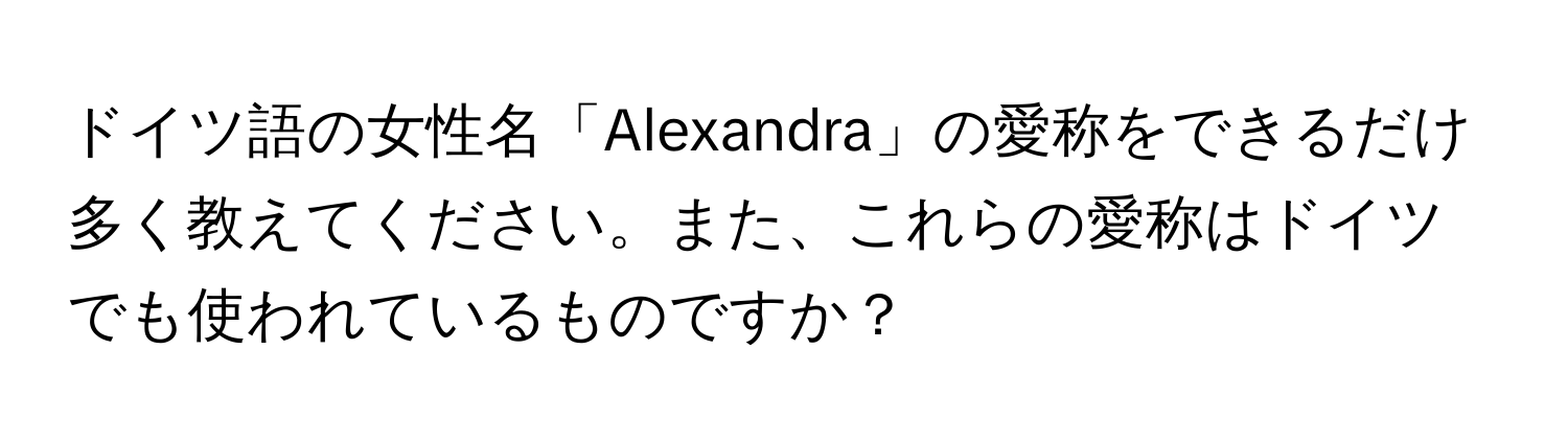 ドイツ語の女性名「Alexandra」の愛称をできるだけ多く教えてください。また、これらの愛称はドイツでも使われているものですか？