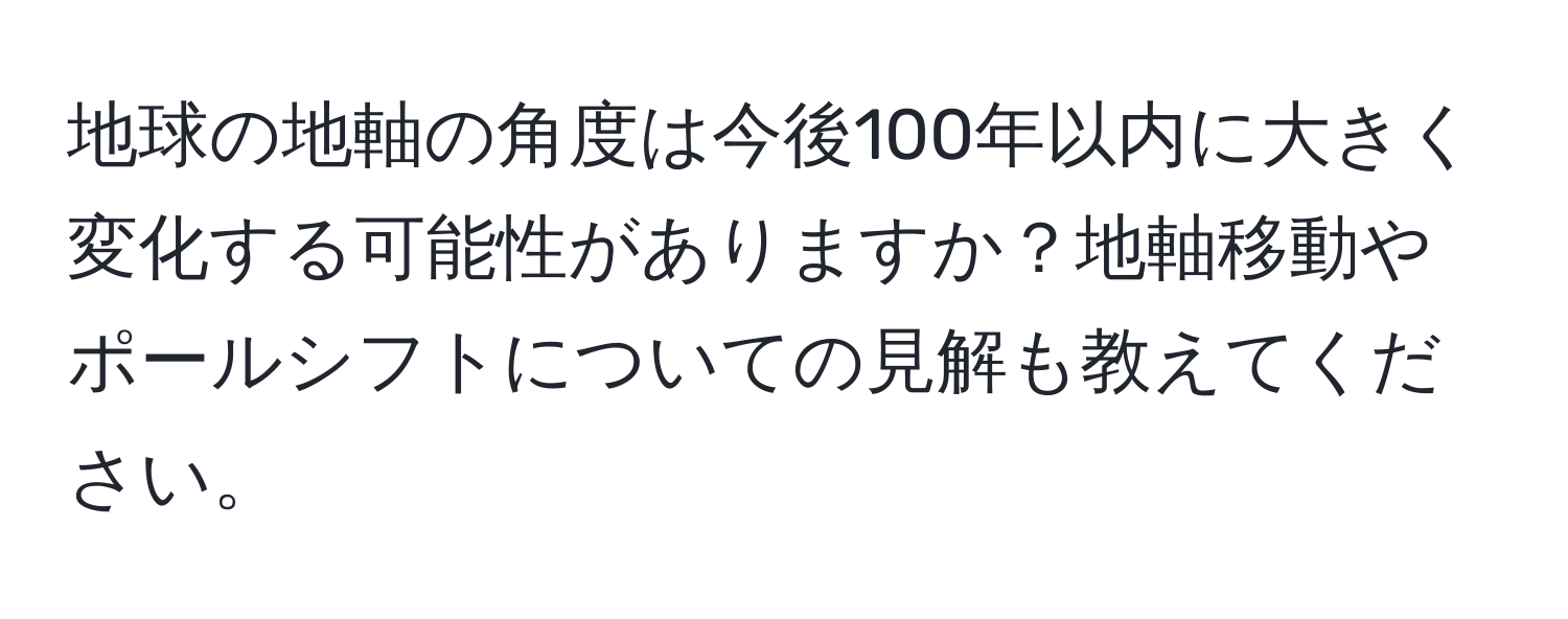 地球の地軸の角度は今後100年以内に大きく変化する可能性がありますか？地軸移動やポールシフトについての見解も教えてください。