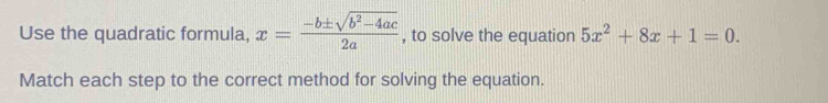 Use the quadratic formula, x= (-b± sqrt(b^2-4ac))/2a  , to solve the equation 5x^2+8x+1=0. 
Match each step to the correct method for solving the equation.