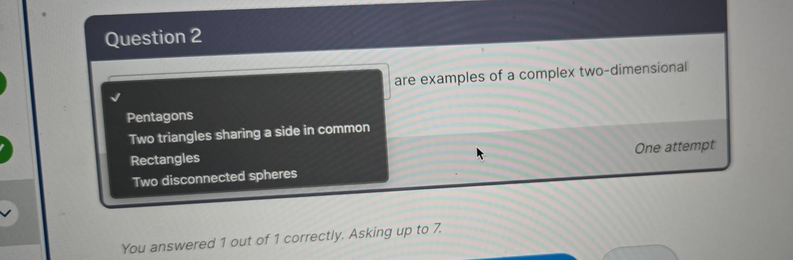 are examples of a complex two-dimensional
Pentagons
Two triangles sharing a side in common
One attempt
Rectangles
Two disconnected spheres
You answered 1 out of 1 correctly. Asking up to 7.