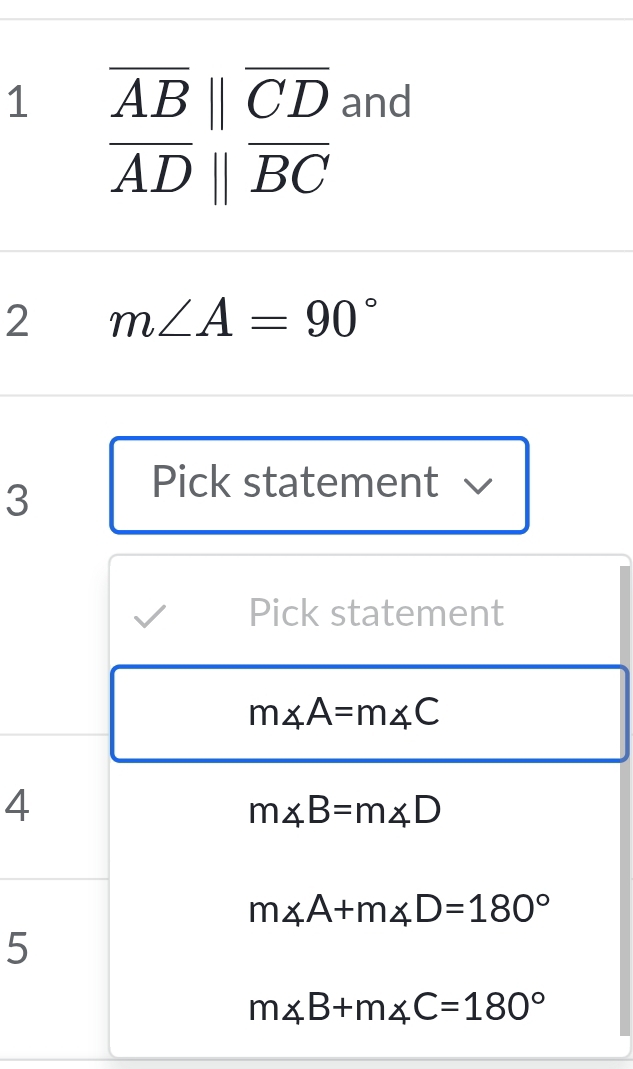 1 overline ABparallel overline CD and
overline ADparallel overline BC
2 m∠ A=90°
3
Pick statement √
Pick statement
m∠ A=m∠ C
4
m∠ B=m∠ D
m∠ A+m∠ D=180°
5
m∠ B+m∠ C=180°