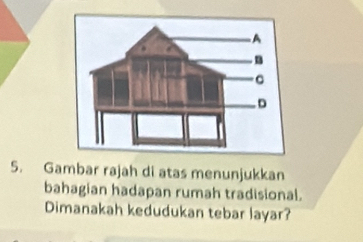 Gambar rajah di atas menunjukkan 
bahagian hadapan rumah tradisional. 
Dimanakah kedudukan tebar layar?