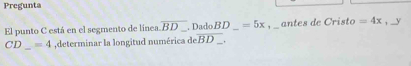 Pregunta 
El punto C está en el segmento de línea. overline BD _ . DadoBD □  _ =5x , _ antes de Cristo =4x , y
CD_ =4 _ ,determinar la longitud numérica de overline BD _