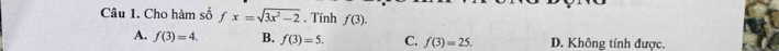 Cho hàm số fx=sqrt(3x^2-2) , Tính f(3).
A. f(3)=4. B. f(3)=5. C. f(3)=25. D. Không tính được.