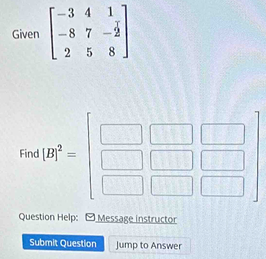 Given beginbmatrix -3&4&1 -8&7&-2 2&5&8endbmatrix
□ 
Finc |B|^2=beginbmatrix □ &□ &□  □ &□ &□  □ &□ &□ endbmatrix
Question Help: Message instructor 
Submit Question Jump to Answer