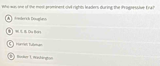 Who was one of the most prominent civil rights leaders during the Progressive Era?
AFrederick Douglass
B ) W. E. B. Du Bois
C Harriet Tubman
D Booker T. Washington