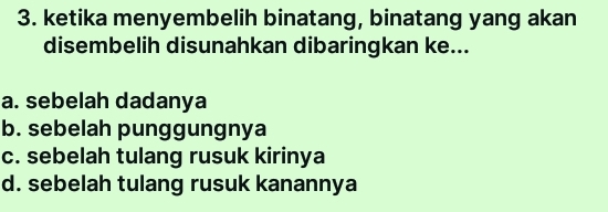 ketika menyembelih binatang, binatang yang akan
disembelih disunahkan dibaringkan ke...
a. sebelah dadanya
b. sebelah punggungnya
c. sebelah tulang rusuk kirinya
d. sebelah tulang rusuk kanannya