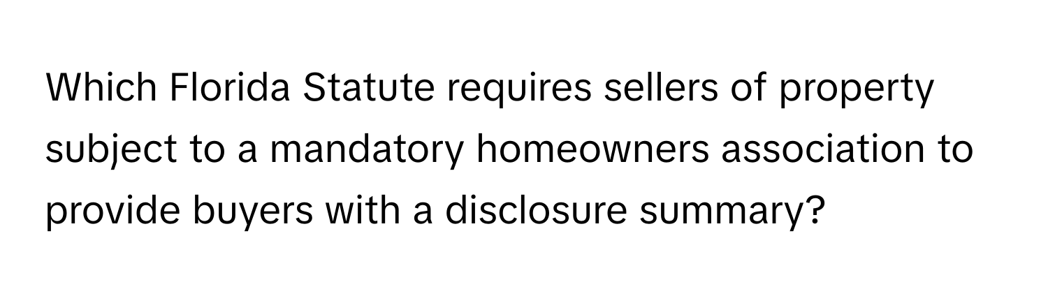 Which Florida Statute requires sellers of property subject to a mandatory homeowners association to provide buyers with a disclosure summary?