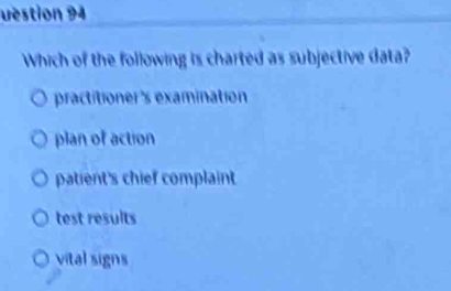 uéstion 94
Which of the following is charted as subjective data?
practitioner's examination
plan of action
patient's chief complaint
test results
vital signs