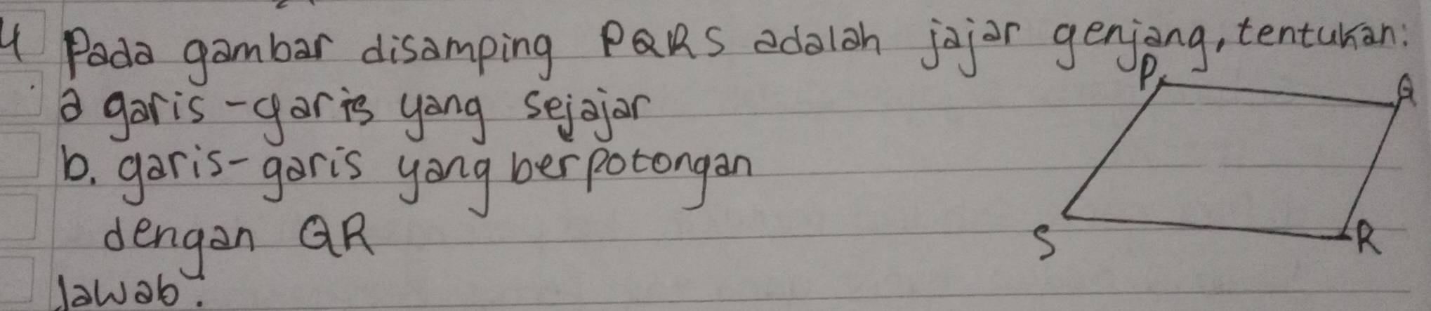 Pada gambar disamping PQRs edaloh jojor genjong, tentukan: 
a garis-yar is yong sejojon 
b. garis-garis yong berpotongan 
dengen QR
lawob.