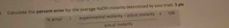 Calculate the percent error for the average NaOH molanty determined by your trials. 5 pts
% ejror = (experimentalmolarity-actualmolarity* 100)/actualmolarty 