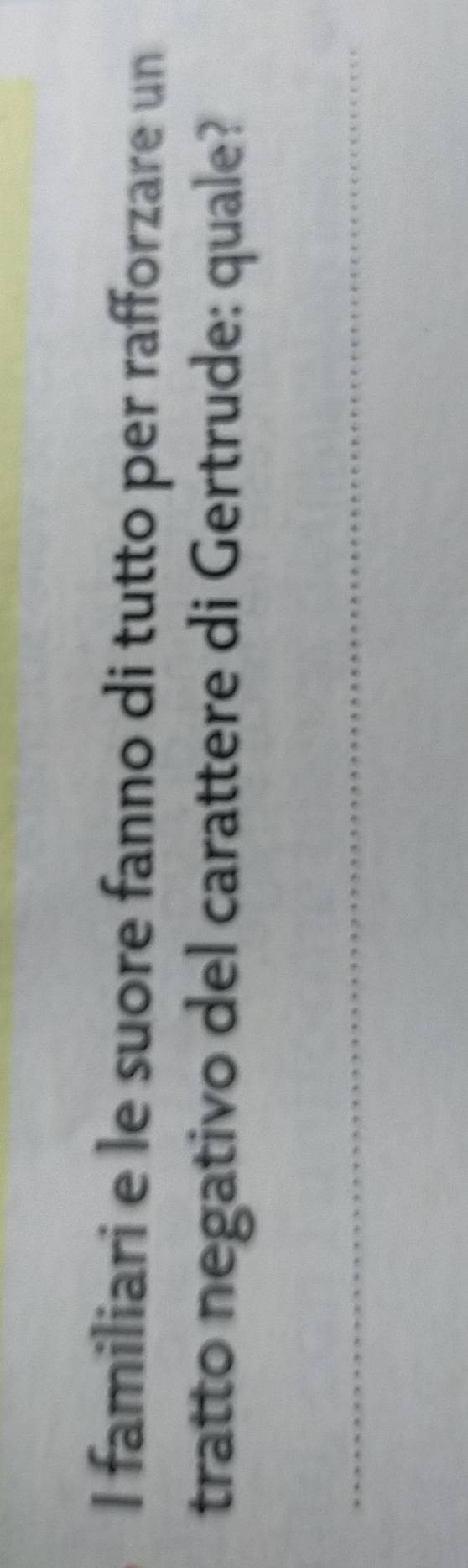 familiari e le suore fanno di tutto per rafforzare un 
tratto negativo del carattere di Gertrude: quale? 
_