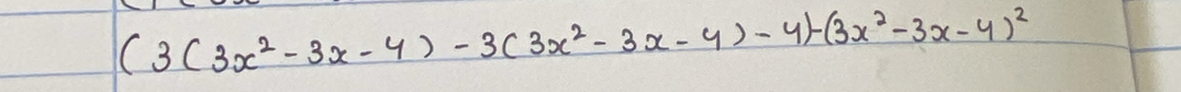 (3(3x^2-3x-4)-3(3x^2-3x-4)-4)-(3x^2-3x-4)^2