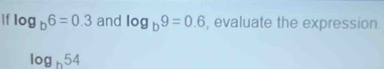 If log _b6=0.3 and log _b9=0.6 , evaluate the expression.
log _b54