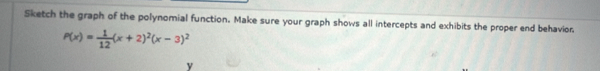 Sketch the graph of the polynomial function. Make sure your graph shows all intercepts and exhibits the proper end behavior.
P(x)= 1/12 (x+2)^2(x-3)^2