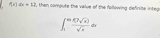 f(x)dx=12 , then compute the value of the following definite integ 
7
∈t _1^((49)frac f(7sqrt(x)))sqrt(x)dx