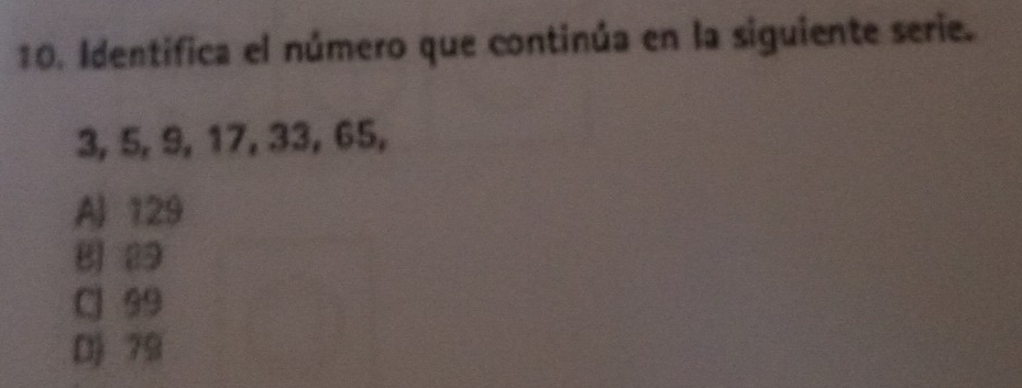 Identifica el número que continúa en la siguiente serie.
3, 5, 9, 17, 33, 65,
A 129
B 29
CJ 99
D) 79