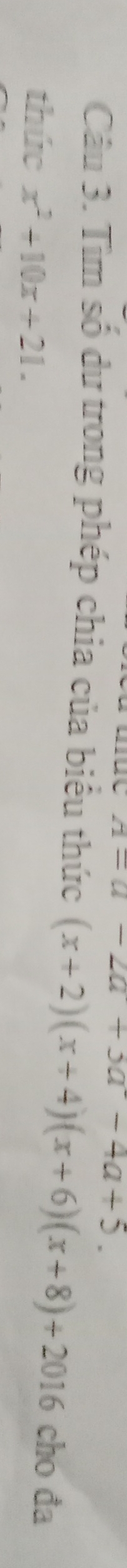 A=a-2a+3a-4a+5. 
Câu 3. Tìm số dư trong phép chia của biểu thức (x+2)(x+4)(x+6)(x+8)+2016 cho đa
thức x^2+10x+21.