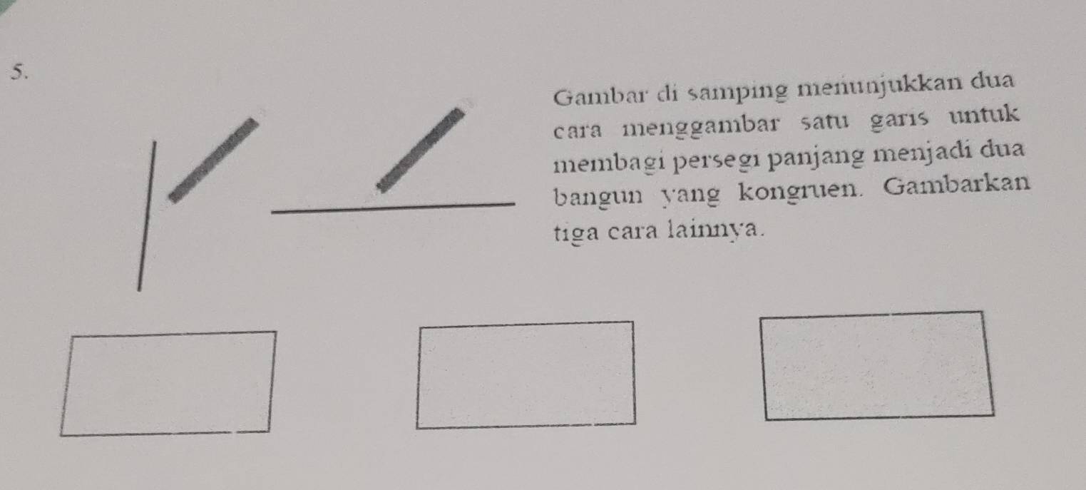 Gambar di samping meñünjukkan dua 
cara menggambar satu garis untuk 
membagí persegí panjang menjadí dua 
bangun yang kongruen. Gambarkan 
tiga cara lainnya.